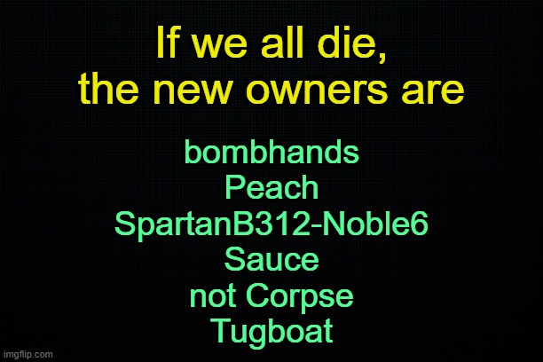 In that order. | If we all die, the new owners are; bombhands
Peach
SpartanB312-Noble6
Sauce
not Corpse
Tugboat | image tagged in the black | made w/ Imgflip meme maker