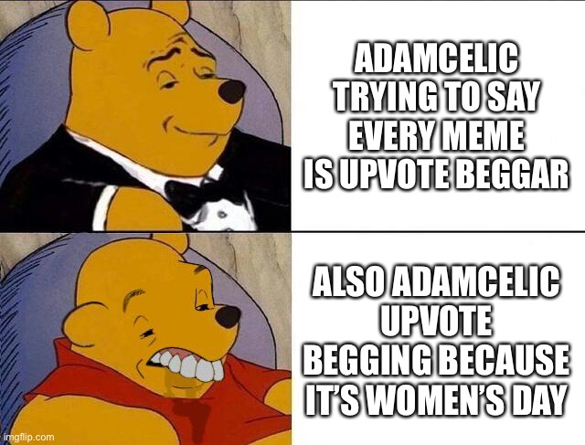 Tuxedo Winnie the Pooh grossed reverse | ADAMCELIC TRYING TO SAY EVERY MEME IS UPVOTE BEGGAR; ALSO ADAMCELIC UPVOTE BEGGING BECAUSE IT’S WOMEN’S DAY | image tagged in tuxedo winnie the pooh grossed reverse | made w/ Imgflip meme maker