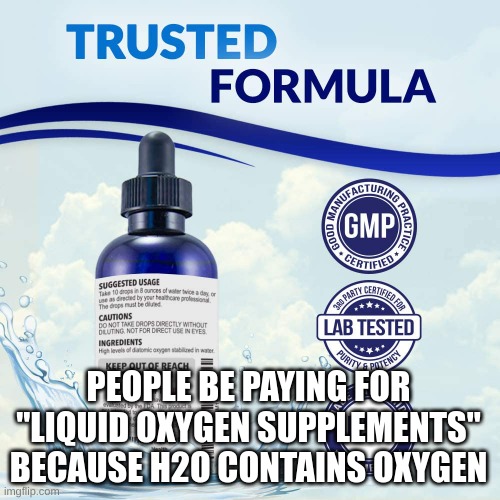 Water scams be like |  PEOPLE BE PAYING FOR "LIQUID OXYGEN SUPPLEMENTS" BECAUSE H2O CONTAINS OXYGEN | image tagged in oxygen,dumb people,false advertising,can't argue with that / technically not wrong | made w/ Imgflip meme maker