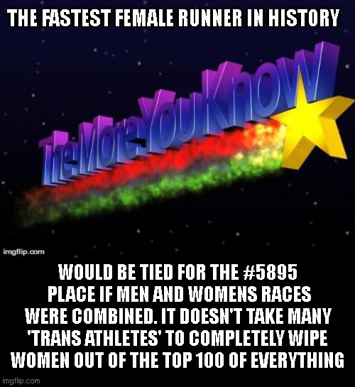 the more you know | THE FASTEST FEMALE RUNNER IN HISTORY; WOULD BE TIED FOR THE #5895  PLACE IF MEN AND WOMENS RACES WERE COMBINED. IT DOESN'T TAKE MANY 'TRANS ATHLETES' TO COMPLETELY WIPE WOMEN OUT OF THE TOP 100 OF EVERYTHING | image tagged in the more you know | made w/ Imgflip meme maker