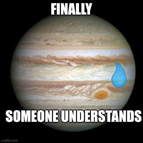 Jupiter | FINALLY SOMEONE UNDERSTANDS | image tagged in jupiter | made w/ Imgflip meme maker