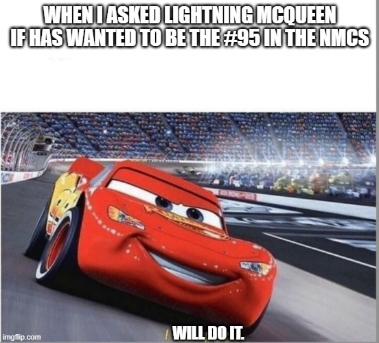 #95 McQueen | WHEN I ASKED LIGHTNING MCQUEEN IF HAS WANTED TO BE THE #95 IN THE NMCS; WILL DO IT. | image tagged in i am speed,nmcs,never gonna give you up,never gonna let you down,never gonna run around,and hurt you | made w/ Imgflip meme maker