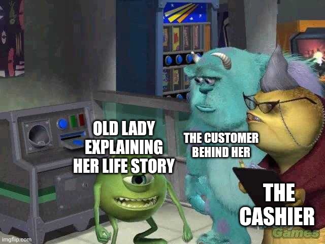 Have you encountered this lady? | THE CUSTOMER BEHIND HER; OLD LADY EXPLAINING HER LIFE STORY; THE CASHIER | image tagged in mike wazowski trying to explain,fun,funny,meme,memes | made w/ Imgflip meme maker