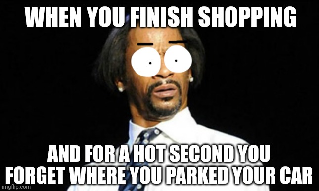 Where's my car? | WHEN YOU FINISH SHOPPING; AND FOR A HOT SECOND YOU FORGET WHERE YOU PARKED YOUR CAR | image tagged in oh hell naw | made w/ Imgflip meme maker