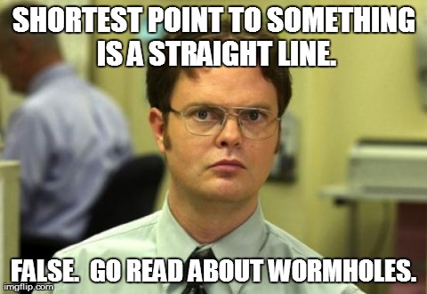 Dwight Schrute Meme | SHORTEST POINT TO SOMETHING IS A STRAIGHT LINE. FALSE.  GO READ ABOUT WORMHOLES. | image tagged in memes,dwight schrute | made w/ Imgflip meme maker
