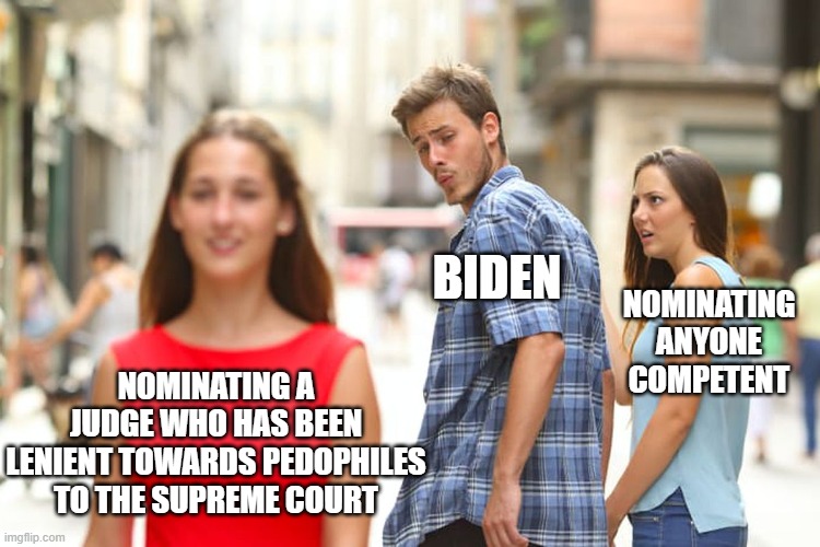 Distracted Boyfriend Meme | BIDEN; NOMINATING ANYONE COMPETENT; NOMINATING A JUDGE WHO HAS BEEN LENIENT TOWARDS PEDOPHILES TO THE SUPREME COURT | image tagged in memes,distracted boyfriend | made w/ Imgflip meme maker