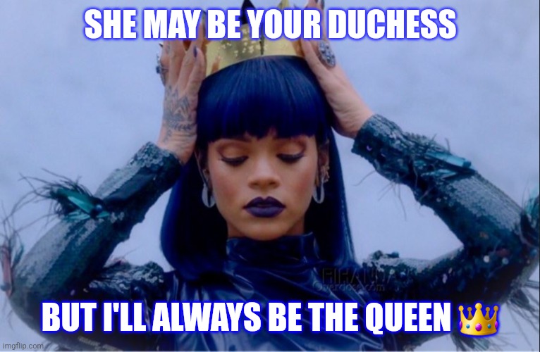 I'm the queen | SHE MAY BE YOUR DUCHESS; BUT I'LL ALWAYS BE THE QUEEN 👑 | image tagged in rihanna queen | made w/ Imgflip meme maker