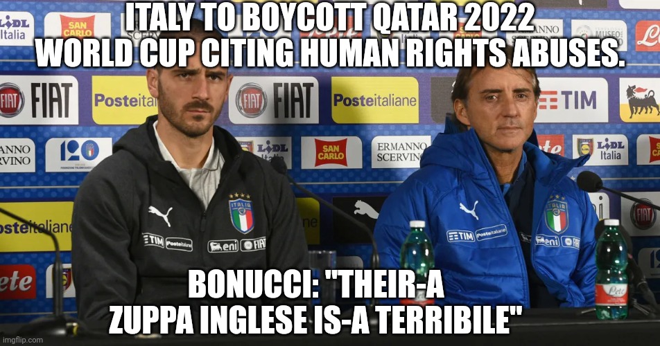 Italy to Boycott Qatar World Cup | ITALY TO BOYCOTT QATAR 2022 WORLD CUP CITING HUMAN RIGHTS ABUSES. BONUCCI: "THEIR-A ZUPPA INGLESE IS-A TERRIBILE" | image tagged in football,world cup,soccer,italy,soccer flop | made w/ Imgflip meme maker