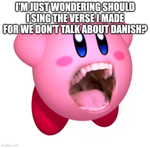 Kirby with teeth (god is extinct) | I'M JUST WONDERING SHOULD I SING THE VERSE I MADE FOR WE DON'T TALK ABOUT DANISH? | image tagged in kirby with teeth god is extinct | made w/ Imgflip meme maker