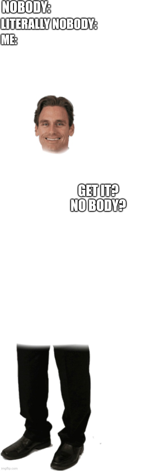 Get it? No body? | NOBODY:; LITERALLY NOBODY:; ME:; GET IT? NO BODY? | image tagged in nobody | made w/ Imgflip meme maker