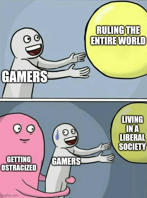I used to rule the World... | RULING THE ENTIRE WORLD; GAMERS; LIVING IN A LIBERAL SOCIETY; GETTING OSTRACIZED; GAMERS | image tagged in memes,running away balloon,we live in a society,i used to rule the world,liberals,gamers | made w/ Imgflip meme maker