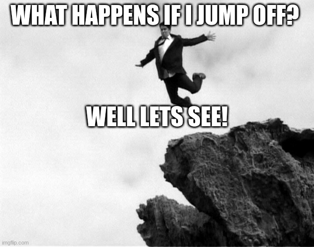 Hmmmm...... | WHAT HAPPENS IF I JUMP OFF? WELL LETS SEE! | image tagged in man jumping off a cliff,what happened here | made w/ Imgflip meme maker