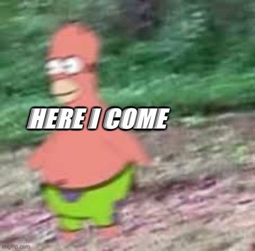 Patrick homer running | HERE I COME | image tagged in patrick homer running | made w/ Imgflip meme maker