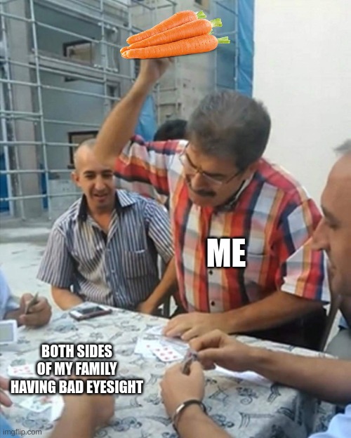 remember to eat carrots, kids, they're good for your eyesight | ME; BOTH SIDES OF MY FAMILY HAVING BAD EYESIGHT | image tagged in angry turkish man playing cards meme | made w/ Imgflip meme maker