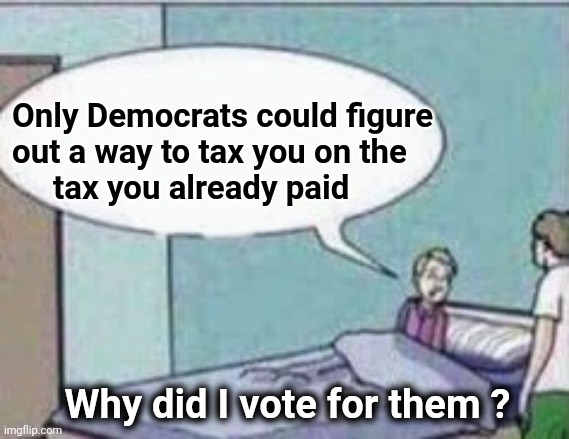 Dad ! | Only Democrats could figure 
out a way to tax you on the
     tax you already paid Why did I vote for them ? | image tagged in dad | made w/ Imgflip meme maker