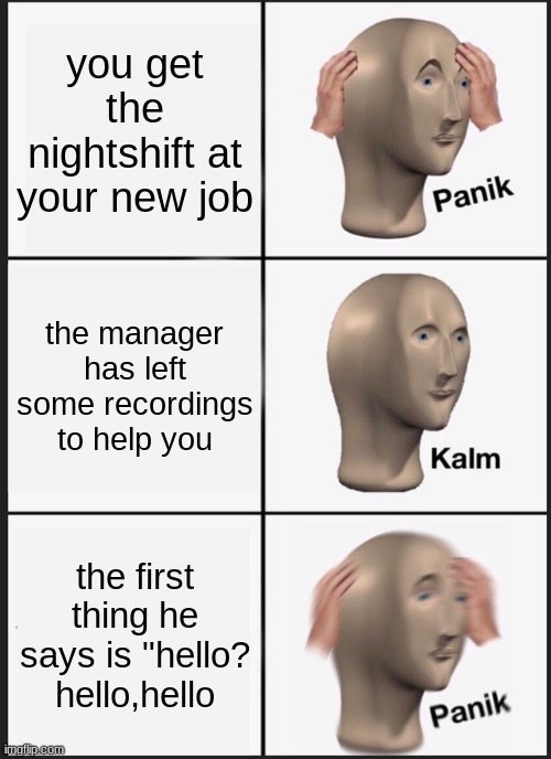Panik Kalm Panik Meme | you get the nightshift at your new job; the manager has left some recordings to help you; the first thing he says is "hello? hello,hello | image tagged in memes,panik kalm panik | made w/ Imgflip meme maker