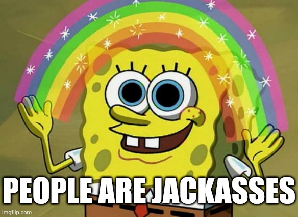 Yes indeedy... | PEOPLE ARE JACKASSES | image tagged in memes,imagination spongebob,truf,jackass,jackasses,morons | made w/ Imgflip meme maker