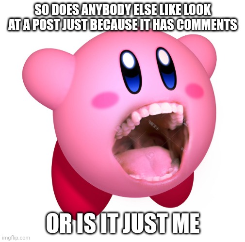 Kirby with teeth (god is extinct) | SO DOES ANYBODY ELSE LIKE LOOK AT A POST JUST BECAUSE IT HAS COMMENTS; OR IS IT JUST ME | image tagged in kirby with teeth god is extinct | made w/ Imgflip meme maker