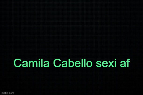 . | Camila Cabello sexi af | image tagged in the black | made w/ Imgflip meme maker