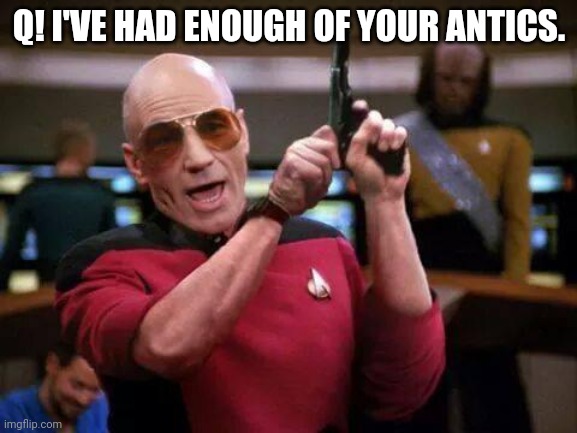 gangsta picard | Q! I'VE HAD ENOUGH OF YOUR ANTICS. | image tagged in gangsta picard | made w/ Imgflip meme maker