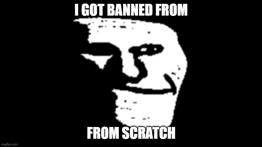 ggh | I GOT BANNED FROM; FROM SCRATCH | image tagged in trollge | made w/ Imgflip meme maker