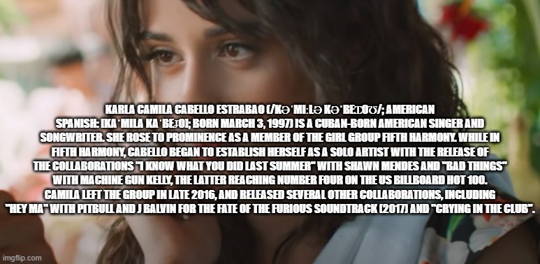 KARLA CAMILA CABELLO ESTRABAO (/KƏˈMIːLƏ KƏˈBEꞮOƱ/; AMERICAN SPANISH: [KAˈMILA KAˈΒEꞲO]; BORN MARCH 3, 1997) IS A CUBAN-BORN AMERICAN SINGER | made w/ Imgflip meme maker