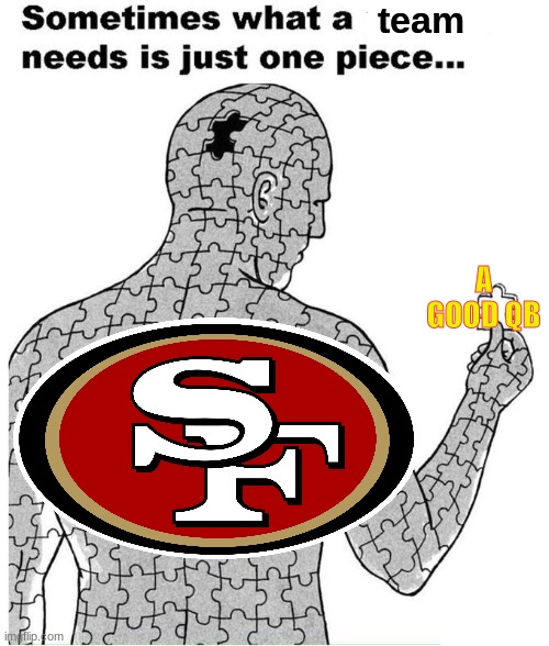 This team is the equivilent of that one class with all the smartest kids (other offense) and dumb teacher (QB) |  team; A GOOD QB | image tagged in sometimes what a person needs is just one piece,nfl,nfl memes,49ers,san francisco 49ers,jimmy garoppolo sucks | made w/ Imgflip meme maker