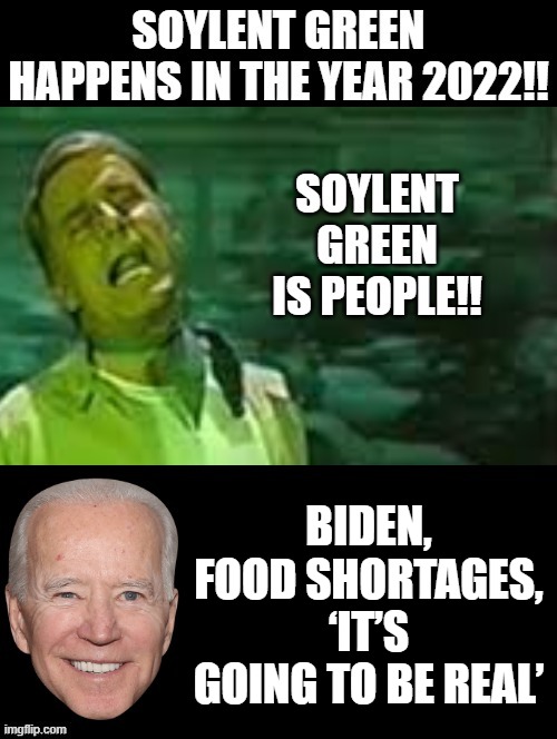 Soylent Green was in 2022! Is Joe Biden prepping us for that when he says we will have food shortages? | BIDEN, FOOD SHORTAGES, ‘IT’S GOING TO BE REAL’ | image tagged in soylent green,joe biden,food,morons | made w/ Imgflip meme maker