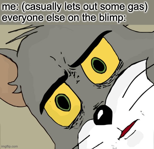 Letting out gas be like | me: (casually lets out some gas)
everyone else on the blimp: | image tagged in memes,unsettled tom,blimp,gas | made w/ Imgflip meme maker