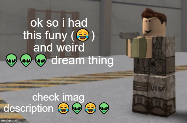 zombie uprising temp | ok so i had this funy (😂) and weird 👽👽👽 dream thing; check imag description 😂👽😂👽; i had this funny weird dream where i met my genderswap self 😂😂👽👽 and i was like "lamo waht the fuk" xDddDDDd then she just tilts her head lmaofksfdjsfhkfhsjkhjksj 😂😂😂 lmao this dream so weird then i blink and got teleported to a funny house 🏠 there was so many televisions showing nothing but static 😱😱😱 and there was a second floor 🤔🤔🤔 there was nothing there then i woke up 🤤 | image tagged in zombie uprising temp | made w/ Imgflip meme maker