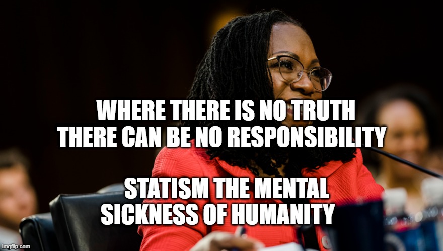 Supreme Court | WHERE THERE IS NO TRUTH THERE CAN BE NO RESPONSIBILITY; STATISM THE MENTAL SICKNESS OF HUMANITY | image tagged in supreme court | made w/ Imgflip meme maker