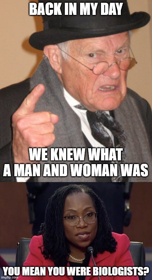 BACK IN MY DAY; WE KNEW WHAT A MAN AND WOMAN WAS; YOU MEAN YOU WERE BIOLOGISTS? | image tagged in memes,back in my day,i am not a biologist | made w/ Imgflip meme maker