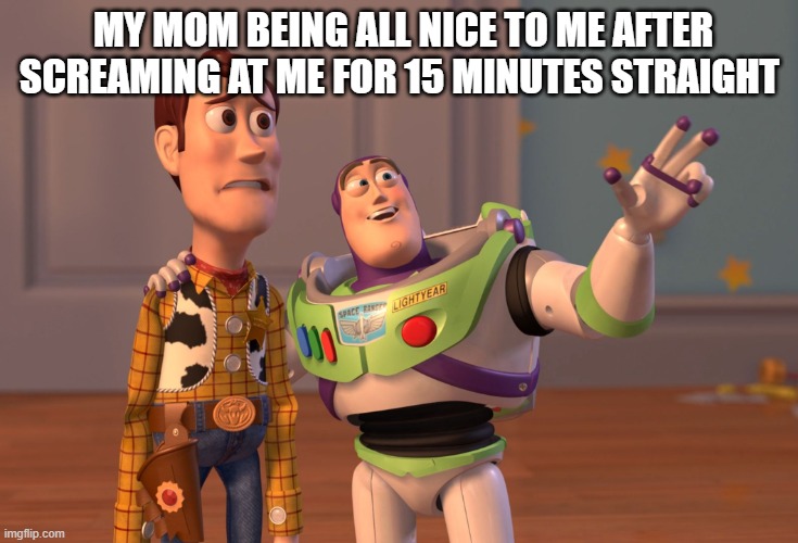 X, X Everywhere | MY MOM BEING ALL NICE TO ME AFTER SCREAMING AT ME FOR 15 MINUTES STRAIGHT | image tagged in memes,x x everywhere | made w/ Imgflip meme maker
