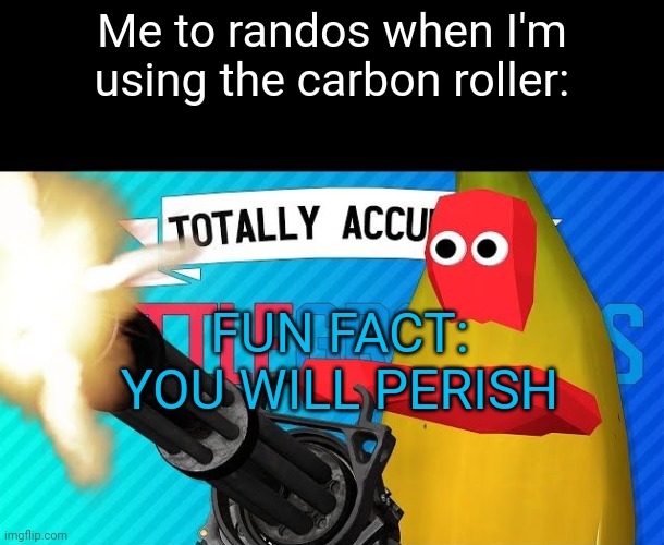 That's the Fun fact | Me to randos when I'm using the carbon roller:; FUN FACT: YOU WILL PERISH | made w/ Imgflip meme maker