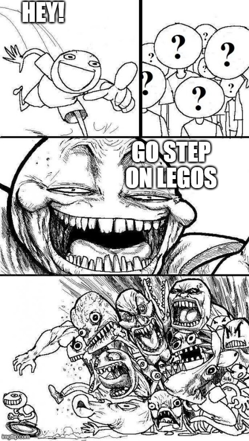 I guess it's fine... | HEY! GO STEP ON LEGOS | image tagged in angry mob,memes | made w/ Imgflip meme maker