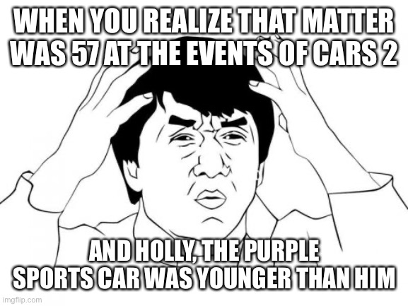 Cars 2 conclusions | WHEN YOU REALIZE THAT MATTER WAS 57 AT THE EVENTS OF CARS 2; AND HOLLY, THE PURPLE SPORTS CAR WAS YOUNGER THAN HIM | image tagged in memes,jackie chan wtf | made w/ Imgflip meme maker