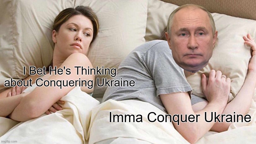 putin be like 2 | I Bet He's Thinking about Conquering Ukraine; Imma Conquer Ukraine | image tagged in memes,i bet he's thinking about other women | made w/ Imgflip meme maker