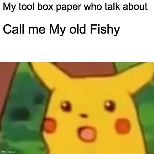 Working me call me Mother | My tool box paper who talk about; Call me My old Fishy | image tagged in memes,surprised pikachu | made w/ Imgflip meme maker