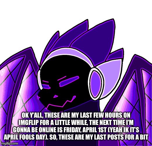 OK Y’ALL, THESE ARE MY LAST FEW HOURS ON IMGFLIP FOR A LITTLE WHILE, THE NEXT TIME I’M GONNA BE ONLINE IS FRIDAY, APRIL 1ST (YEAH IK IT’S APRIL FOOLS DAY). SO, THESE ARE MY LAST POSTS FOR A BIT | made w/ Imgflip meme maker