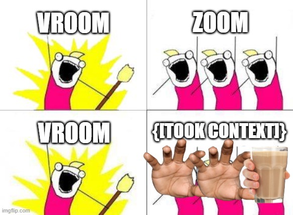 took my moms context, vroom vroom | VROOM; ZOOM; {[TOOK CONTEXT]}; VROOM | image tagged in memes,what do we want | made w/ Imgflip meme maker