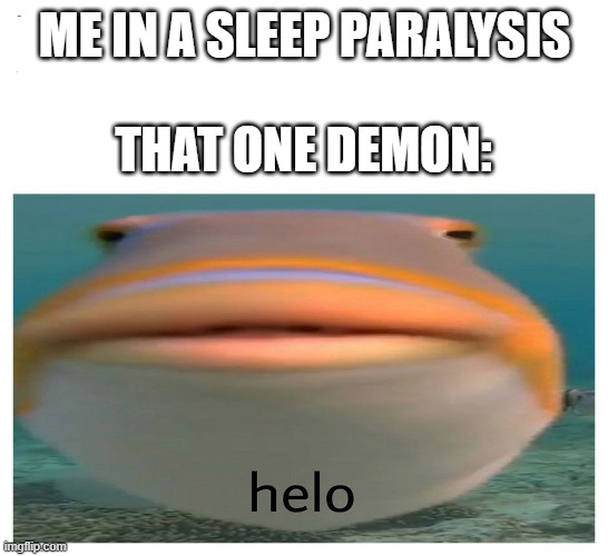 helo | ME IN A SLEEP PARALYSIS; THAT ONE DEMON: | image tagged in helo fish | made w/ Imgflip meme maker