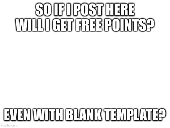 Blank White Template | SO IF I POST HERE WILL I GET FREE POINTS? EVEN WITH BLANK TEMPLATE? | image tagged in blank white template | made w/ Imgflip meme maker