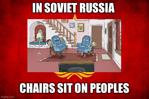 In Soviet Russia memes | IN SOVIET RUSSIA; CHAIRS SIT ON PEOPLES | image tagged in meme | made w/ Imgflip meme maker