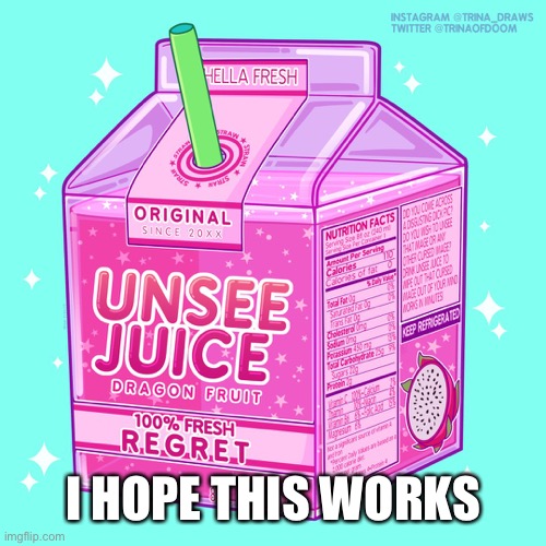 Unsee juice | I HOPE THIS WORKS | image tagged in unsee juice | made w/ Imgflip meme maker