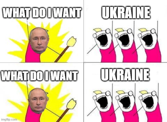 putin | WHAT DO I WANT; UKRAINE; UKRAINE; WHAT DO I WANT | image tagged in memes,what do we want | made w/ Imgflip meme maker