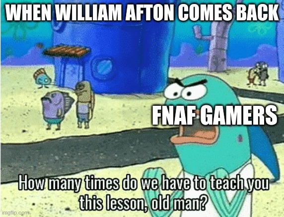 How Many Times Do We Have to Teach You This Lesson, Old Man | WHEN WILLIAM AFTON COMES BACK; FNAF GAMERS | image tagged in how many times do we have to teach you this lesson old man | made w/ Imgflip meme maker