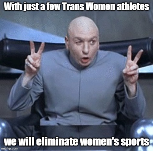 The Future of Women's sports in America | With just a few Trans Women athletes; we will eliminate women's sports | image tagged in dr evil,womens sports | made w/ Imgflip meme maker