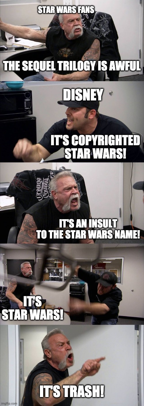 disney vs. fans | STAR WARS FANS; THE SEQUEL TRILOGY IS AWFUL; DISNEY; IT'S COPYRIGHTED STAR WARS! IT'S AN INSULT TO THE STAR WARS NAME! IT'S STAR WARS! IT'S TRASH! | image tagged in memes,american chopper argument,star wars,disney killed star wars,disney | made w/ Imgflip meme maker