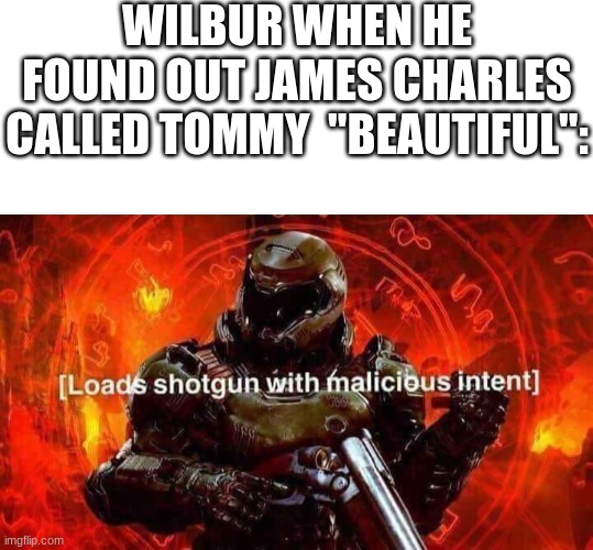 i know this was forever ago, but fvck it | WILBUR WHEN HE FOUND OUT JAMES CHARLES CALLED TOMMY  "BEAUTIFUL": | image tagged in blank white template,loads shotgun with malicious intent,wilbur soot,tommyinnit,james charles | made w/ Imgflip meme maker