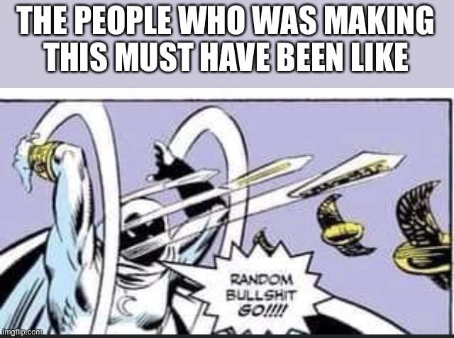 Random Bullshit Go | THE PEOPLE WHO WAS MAKING THIS MUST HAVE BEEN LIKE | image tagged in random bullshit go | made w/ Imgflip meme maker